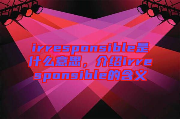 irresponsible是什么意思，介紹irresponsible的含義