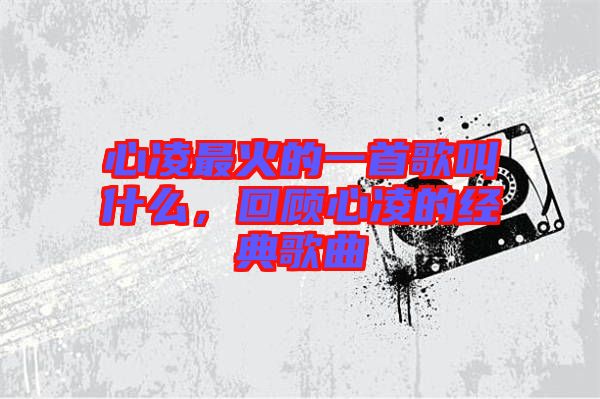 心凌最火的一首歌叫什么，回顧心凌的經(jīng)典歌曲