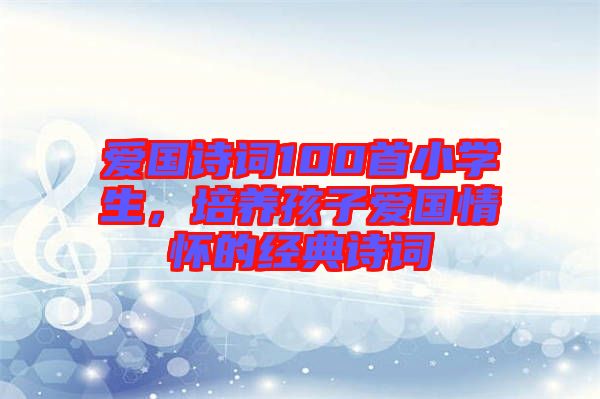 愛(ài)國(guó)詩(shī)詞100首小學(xué)生，培養(yǎng)孩子愛(ài)國(guó)情懷的經(jīng)典詩(shī)詞