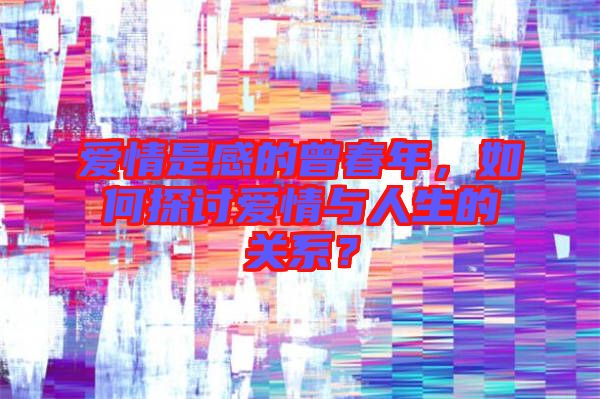 愛情是感的曾春年，如何探討愛情與人生的關(guān)系？