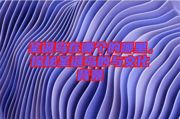 圣誕島在哪個的哪里，探秘圣誕島的與文化背景