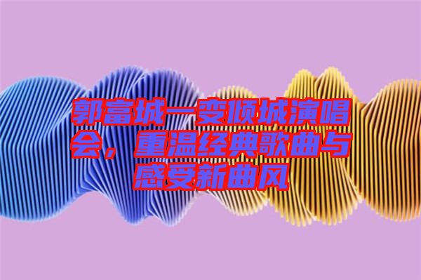郭富城一變傾城演唱會，重溫經(jīng)典歌曲與感受新曲風