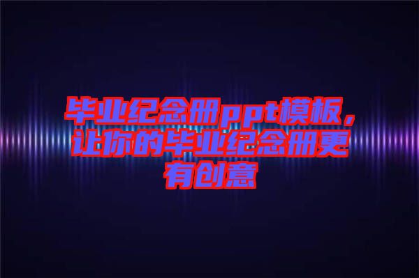 畢業(yè)紀(jì)念冊ppt模板，讓你的畢業(yè)紀(jì)念冊更有創(chuàng)意