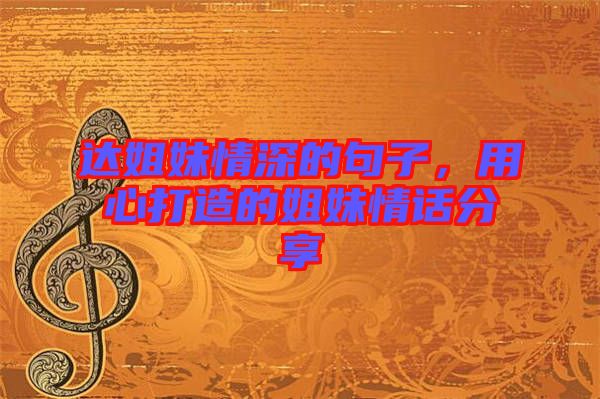 達姐妹情深的句子，用心打造的姐妹情話分享