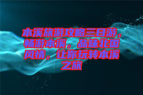 本溪旅游攻略三日游，暢游本溪，品味北國風(fēng)情，讓你玩轉(zhuǎn)本溪之旅