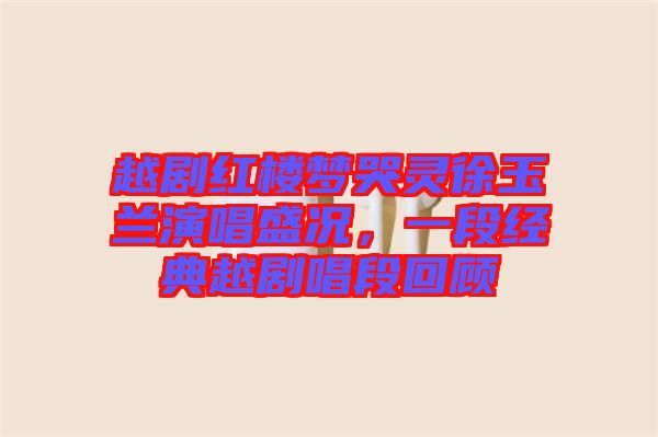 越劇紅樓夢哭靈徐玉蘭演唱盛況，一段經(jīng)典越劇唱段回顧