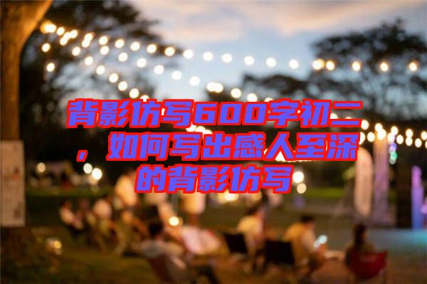 背影仿寫600字初二，如何寫出感人至深的背影仿寫