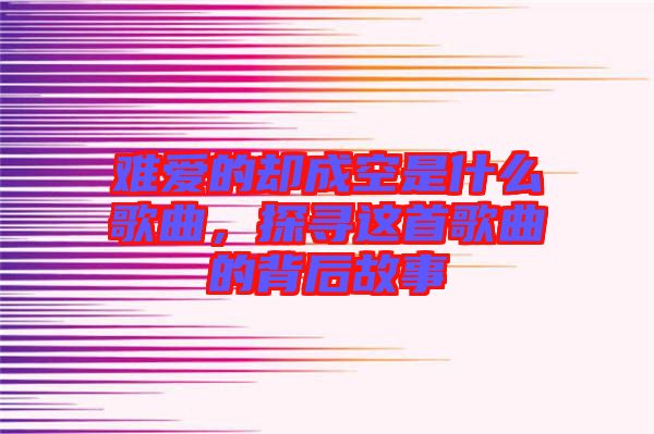 難愛的卻成空是什么歌曲，探尋這首歌曲的背后故事