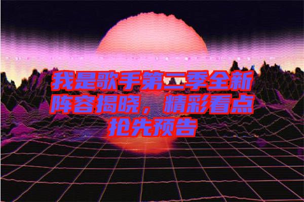 我是歌手第二季全新陣容揭曉，精彩看點搶先預(yù)告
