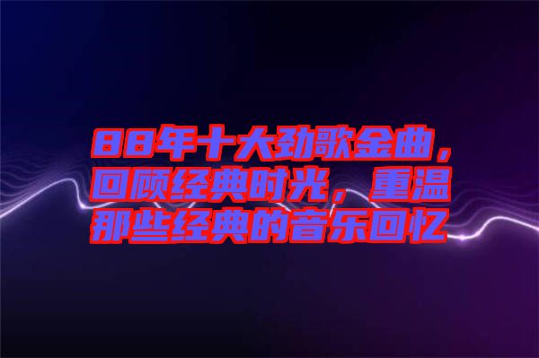 88年十大勁歌金曲，回顧經(jīng)典時光，重溫那些經(jīng)典的音樂回憶