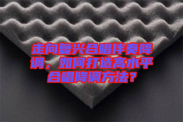 走向復興合唱伴奏降調，如何打造高水平合唱降調方法？