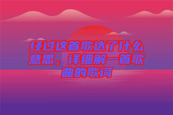 經(jīng)過這首歌達了什么意思，詳細解一首歌曲的歌詞