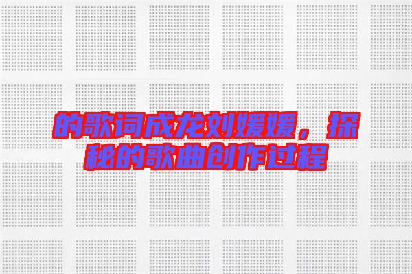 的歌詞成龍劉媛媛，探秘的歌曲創(chuàng)作過(guò)程