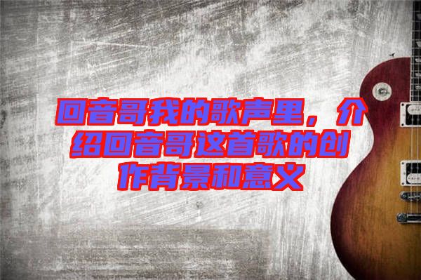 回音哥我的歌聲里，介紹回音哥這首歌的創(chuàng)作背景和意義