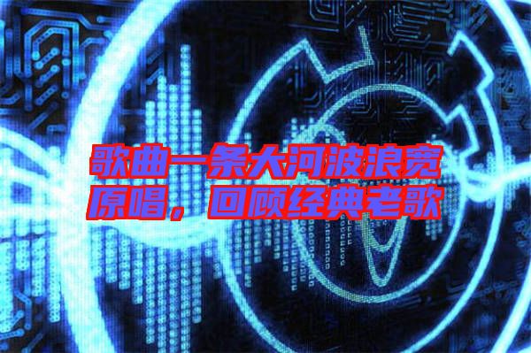 歌曲一條大河波浪寬原唱，回顧經(jīng)典老歌