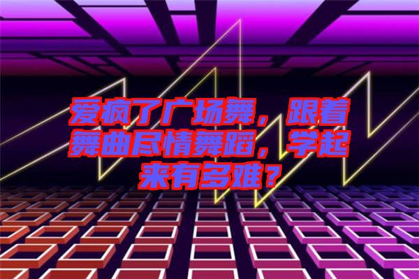 愛瘋了廣場舞，跟著舞曲盡情舞蹈，學(xué)起來有多難？