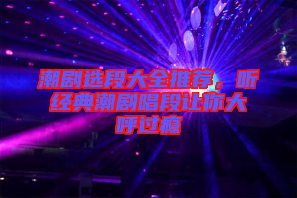 潮劇選段大全推薦，聽(tīng)經(jīng)典潮劇唱段讓你大呼過(guò)癮