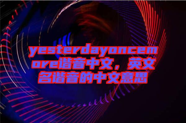yesterdayoncemore諧音中文，英文名諧音的中文意思
