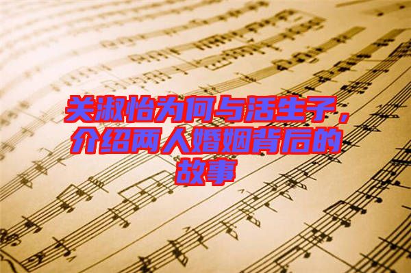 關(guān)淑怡為何與活生子，介紹兩人婚姻背后的故事
