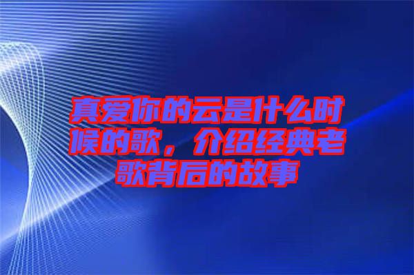 真愛你的云是什么時(shí)候的歌，介紹經(jīng)典老歌背后的故事