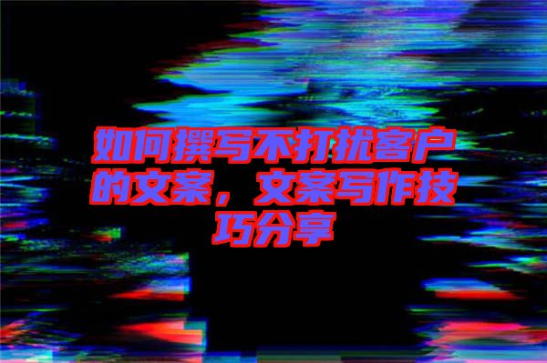 如何撰寫不打擾客戶的文案，文案寫作技巧分享