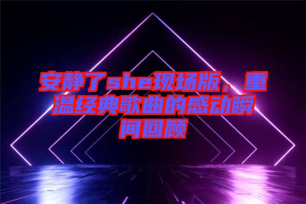 安靜了she現(xiàn)場(chǎng)版，重溫經(jīng)典歌曲的感動(dòng)瞬間回顧