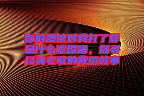 你的酒館對(duì)我打了烊是什么歌原唱，探尋經(jīng)典老歌的背后故事