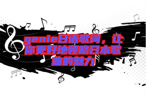 genie日語歌詞，讓你更好地領(lǐng)略日本歌曲的魅力