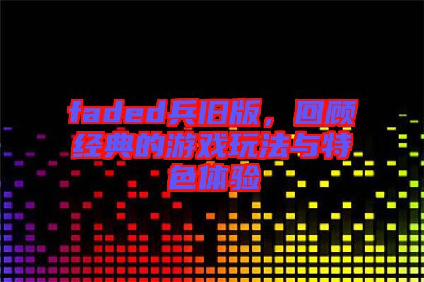 faded兵舊版，回顧經(jīng)典的游戲玩法與特色體驗