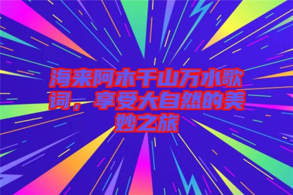 海來阿木千山萬水歌詞，享受大自然的美妙之旅
