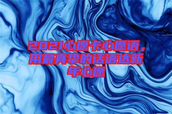 2021心愿卡心愿語，用最真摯的話語達(dá)新年心愿