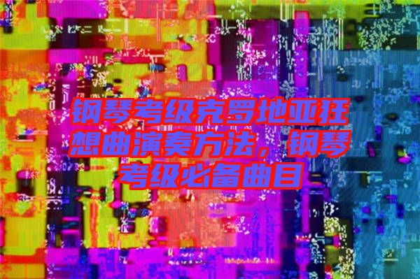 鋼琴考級(jí)克羅地亞狂想曲演奏方法，鋼琴考級(jí)必備曲目
