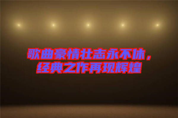 歌曲豪情壯志永不休，經(jīng)典之作再現(xiàn)輝煌