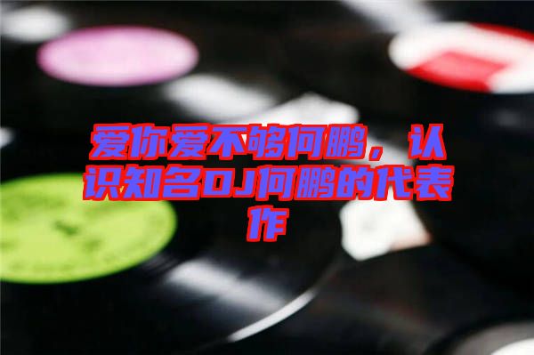 愛你愛不夠何鵬，認識知名DJ何鵬的代表作