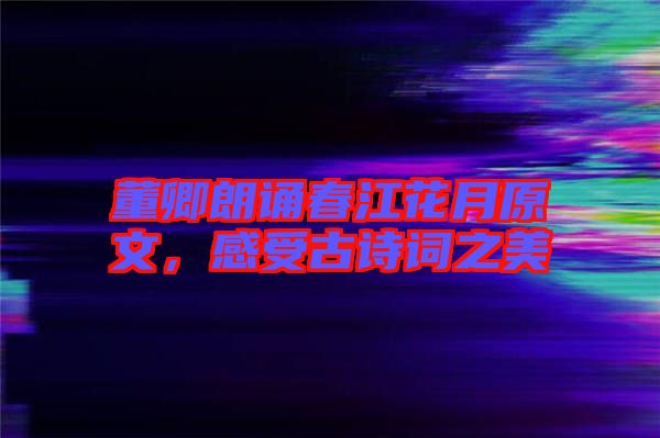 董卿朗誦春江花月原文，感受古詩(shī)詞之美