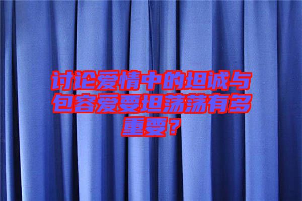 討論愛(ài)情中的坦誠(chéng)與包容愛(ài)要坦蕩蕩有多重要？