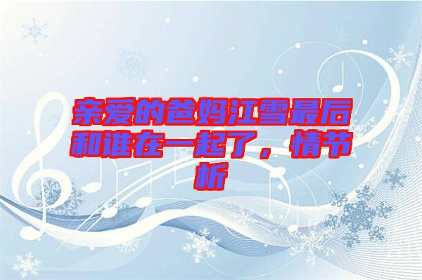 親愛(ài)的爸媽江雪最后和誰(shuí)在一起了，情節(jié)析