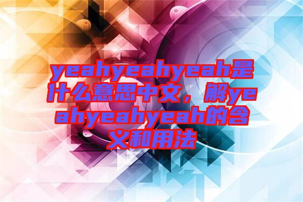 yeahyeahyeah是什么意思中文，解yeahyeahyeah的含義和用法