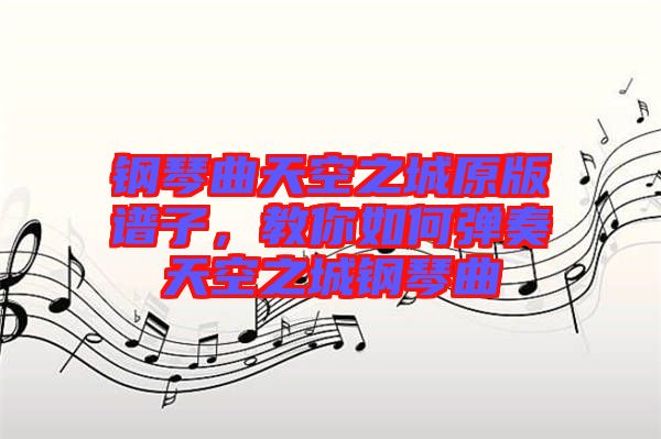 鋼琴曲天空之城原版譜子，教你如何彈奏天空之城鋼琴曲