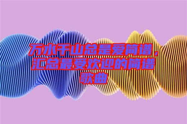 萬水千山總是愛簡譜，匯總最受歡迎的簡譜歌曲