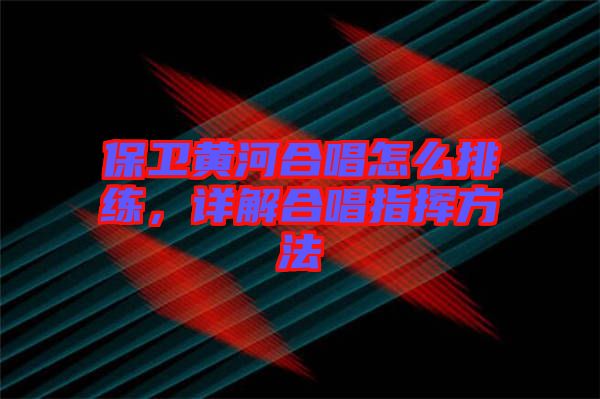 保衛(wèi)黃河合唱怎么排練，詳解合唱指揮方法