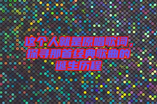 這個人就是原唱歌詞，探尋那首經(jīng)典歌曲的誕生歷程