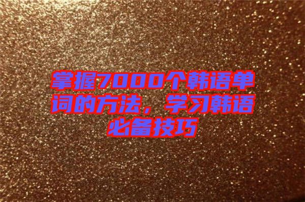 掌握7000個(gè)韓語(yǔ)單詞的方法，學(xué)習(xí)韓語(yǔ)必備技巧