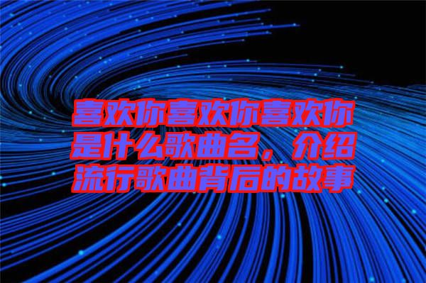 喜歡你喜歡你喜歡你是什么歌曲名，介紹流行歌曲背后的故事