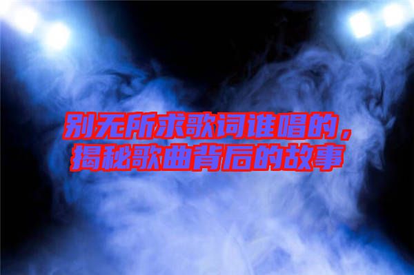 別無所求歌詞誰唱的，揭秘歌曲背后的故事
