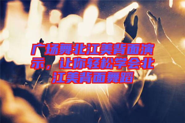 廣場舞北江美背面演示，讓你輕松學會北江美背面舞蹈