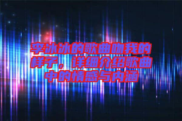 李冰冰的歌曲吻我的樣子，詳細(xì)介紹歌曲中的情感與內(nèi)涵