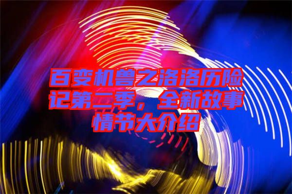 百變機獸之洛洛歷險記第二季，全新故事情節(jié)大介紹