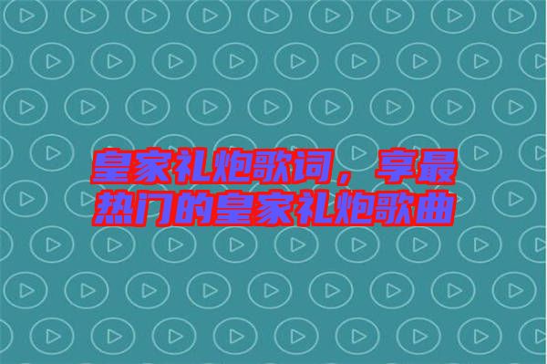 皇家禮炮歌詞，享最熱門的皇家禮炮歌曲