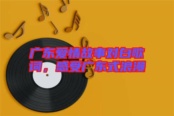 廣東愛情故事對白歌詞，感受廣東式浪漫